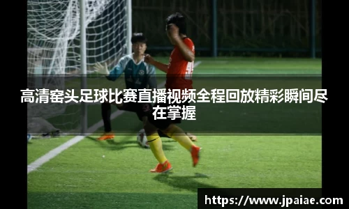 高清窑头足球比赛直播视频全程回放精彩瞬间尽在掌握