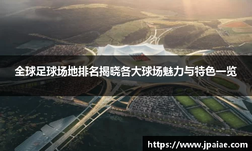 全球足球场地排名揭晓各大球场魅力与特色一览