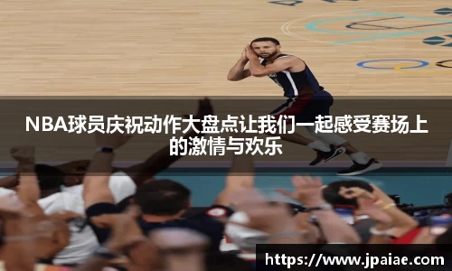 NBA球员庆祝动作大盘点让我们一起感受赛场上的激情与欢乐