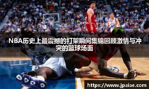 NBA历史上最震撼的打架瞬间集锦回顾激情与冲突的篮球场面
