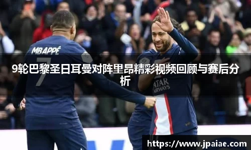 9轮巴黎圣日耳曼对阵里昂精彩视频回顾与赛后分析