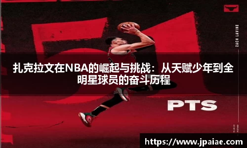 扎克拉文在NBA的崛起与挑战:从天赋少年到全明星球员的奋斗历程