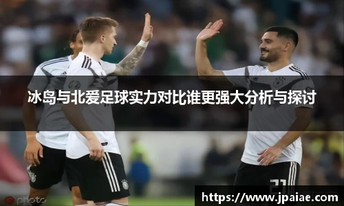 冰岛与北爱足球实力对比谁更强大分析与探讨